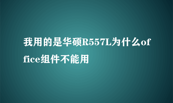 我用的是华硕R557L为什么office组件不能用