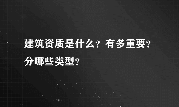 建筑资质是什么？有多重要？分哪些类型？