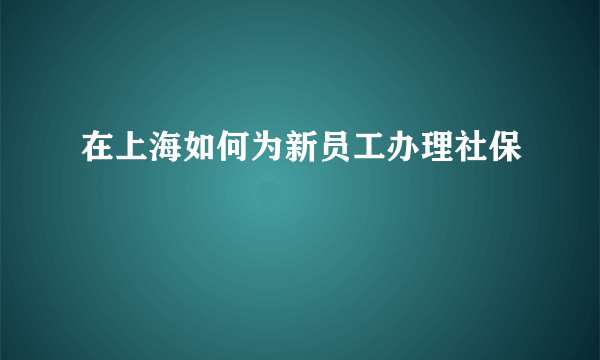 在上海如何为新员工办理社保