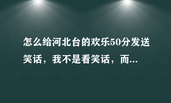 怎么给河北台的欢乐50分发送笑话，我不是看笑话，而是问具体怎么发送？