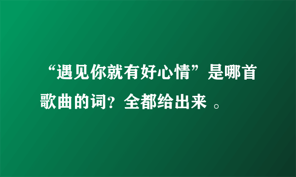 “遇见你就有好心情”是哪首歌曲的词？全都给出来 。