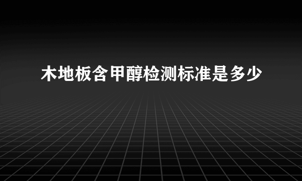 木地板含甲醇检测标准是多少