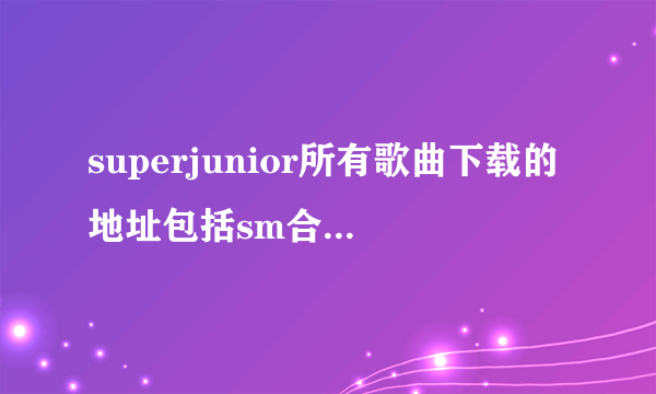 superjunior所有歌曲下载的地址包括sm合唱以及个人单曲