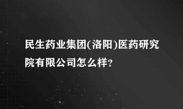 民生药业集团(洛阳)医药研究院有限公司怎么样？