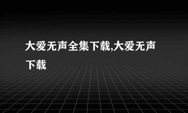 大爱无声全集下载,大爱无声下载