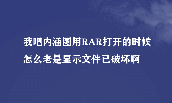 我吧内涵图用RAR打开的时候怎么老是显示文件已破坏啊