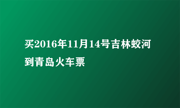 买2016年11月14号吉林蛟河到青岛火车票