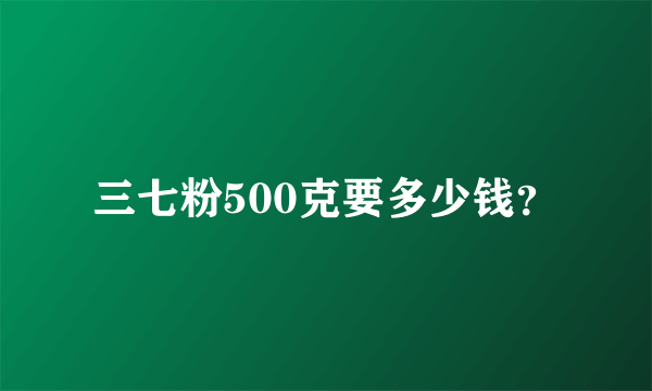 三七粉500克要多少钱？