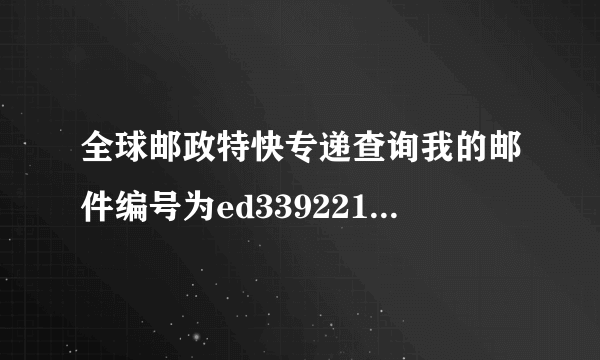 全球邮政特快专递查询我的邮件编号为ed339221933cs现在邮件到哪了