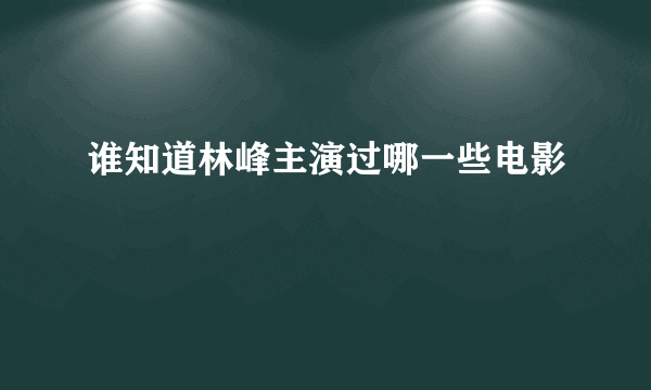 谁知道林峰主演过哪一些电影