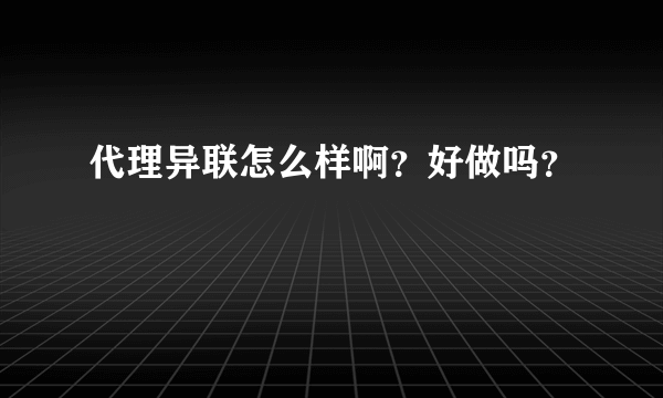 代理异联怎么样啊？好做吗？