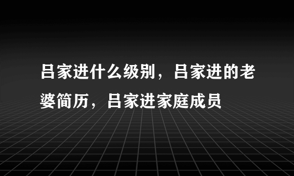 吕家进什么级别，吕家进的老婆简历，吕家进家庭成员