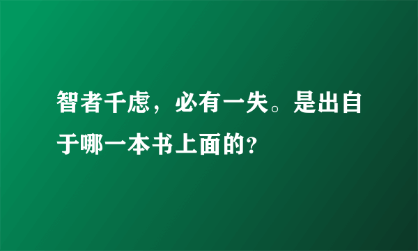 智者千虑，必有一失。是出自于哪一本书上面的？