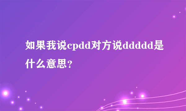 如果我说cpdd对方说ddddd是什么意思？