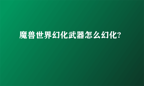 魔兽世界幻化武器怎么幻化?