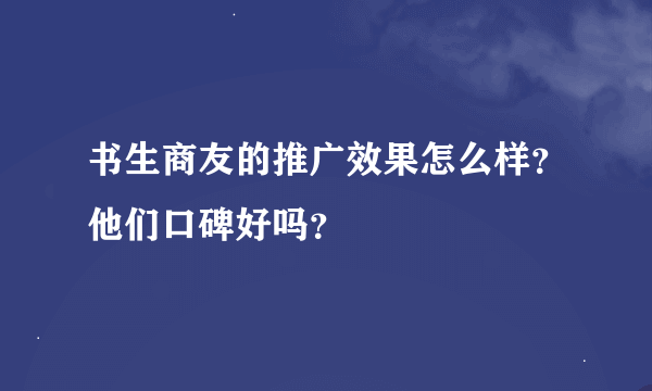 书生商友的推广效果怎么样？他们口碑好吗？