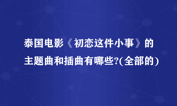 泰国电影《初恋这件小事》的主题曲和插曲有哪些?(全部的)