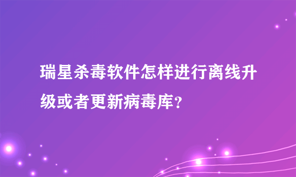 瑞星杀毒软件怎样进行离线升级或者更新病毒库？