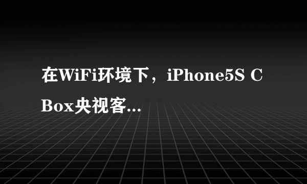 在WiFi环境下，iPhone5S CBox央视客户端为什么看不了？一直在转圈，电脑版在电脑上