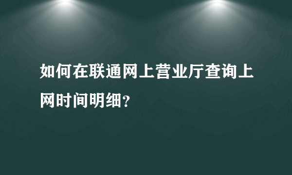 如何在联通网上营业厅查询上网时间明细？