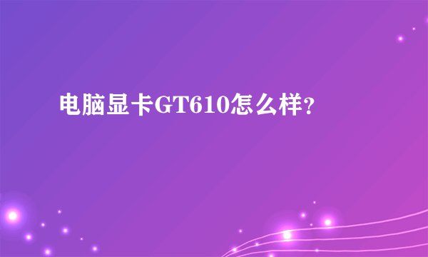 电脑显卡GT610怎么样？