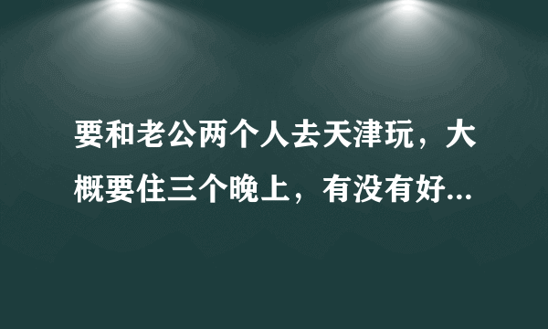 要和老公两个人去天津玩，大概要住三个晚上，有没有好点，比较方便的住的地方啊