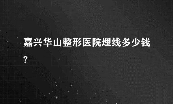 嘉兴华山整形医院埋线多少钱?