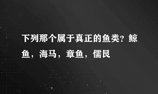 下列那个属于真正的鱼类？鲸鱼，海马，章鱼，儒艮