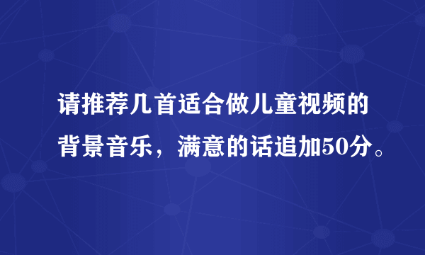 请推荐几首适合做儿童视频的背景音乐，满意的话追加50分。