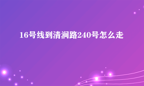 16号线到清涧路240号怎么走