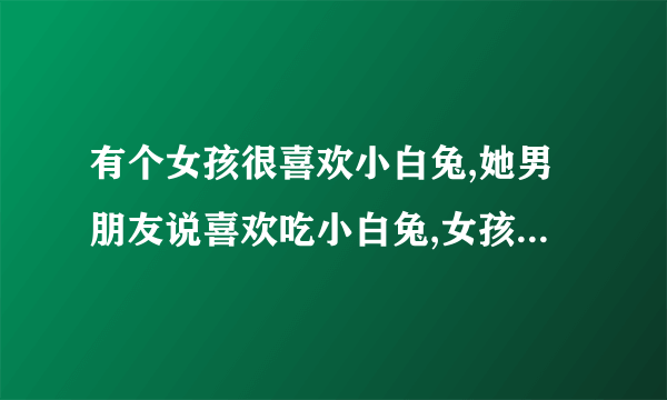 有个女孩很喜欢小白兔,她男朋友说喜欢吃小白兔,女孩跟他分手了!为什么？