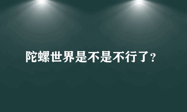 陀螺世界是不是不行了？