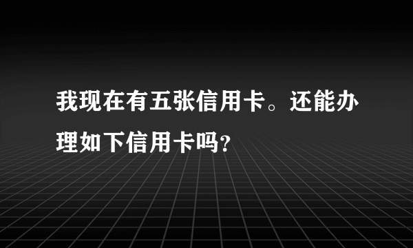 我现在有五张信用卡。还能办理如下信用卡吗？