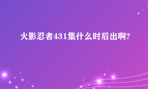 火影忍者431集什么时后出啊?