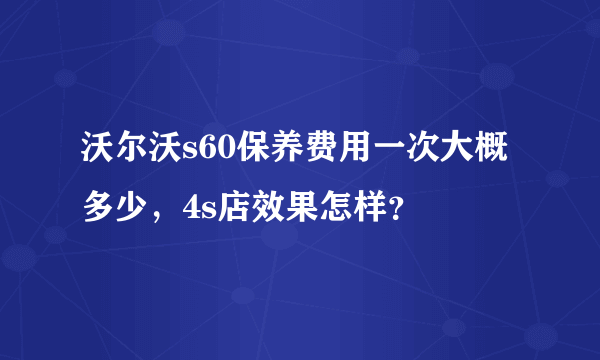 沃尔沃s60保养费用一次大概多少，4s店效果怎样？