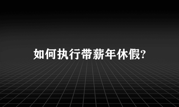 如何执行带薪年休假?