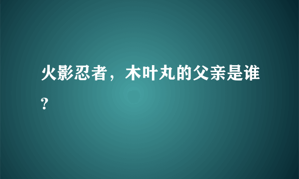 火影忍者，木叶丸的父亲是谁？