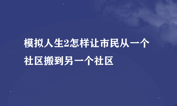 模拟人生2怎样让市民从一个社区搬到另一个社区