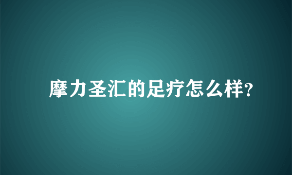 摩力圣汇的足疗怎么样？