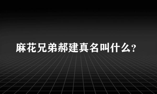 麻花兄弟郝建真名叫什么？