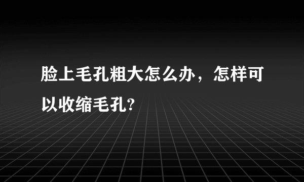 脸上毛孔粗大怎么办，怎样可以收缩毛孔?