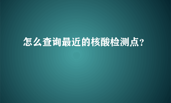 怎么查询最近的核酸检测点？