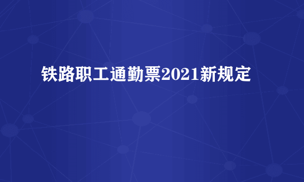 铁路职工通勤票2021新规定