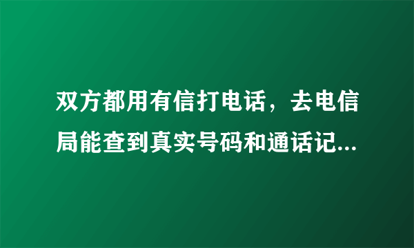 双方都用有信打电话，去电信局能查到真实号码和通话记录吗。。