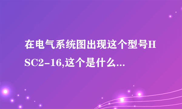 在电气系统图出现这个型号HSC2-16,这个是什么东东有啥作用???