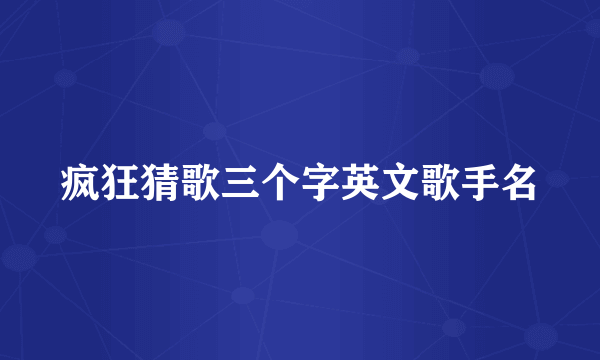 疯狂猜歌三个字英文歌手名