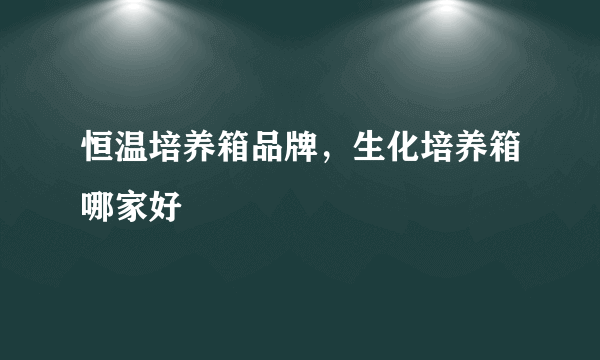 恒温培养箱品牌，生化培养箱哪家好