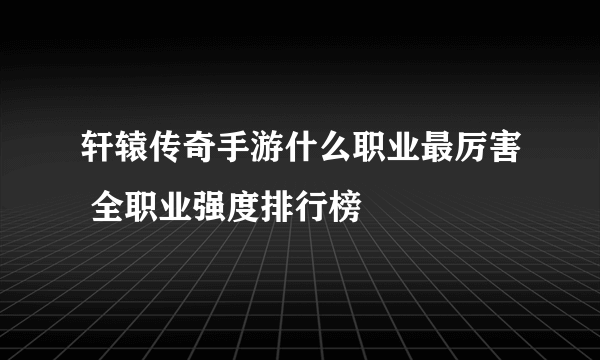 轩辕传奇手游什么职业最厉害 全职业强度排行榜