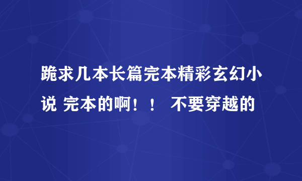 跪求几本长篇完本精彩玄幻小说 完本的啊！！ 不要穿越的