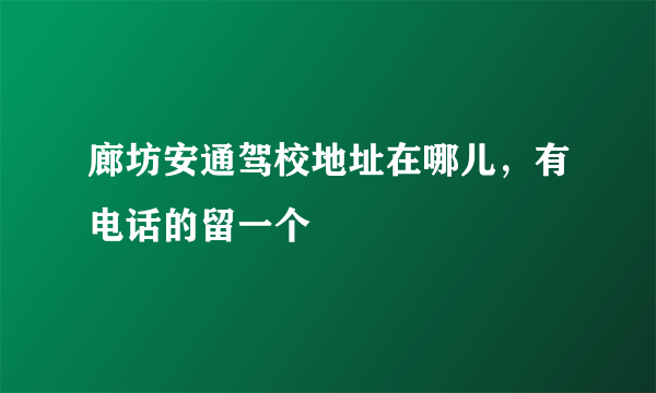 廊坊安通驾校地址在哪儿，有电话的留一个